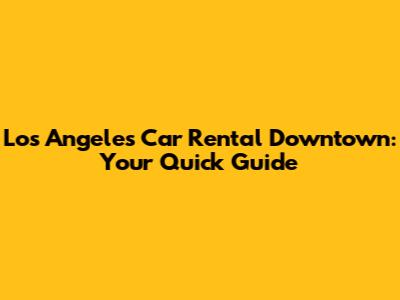 Los Angeles Car Rental Downtown: Your Quick Guide