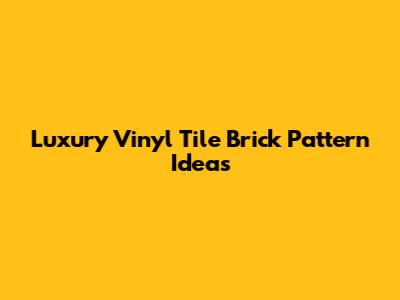 Luxury Vinyl Tile Brick Pattern Ideas