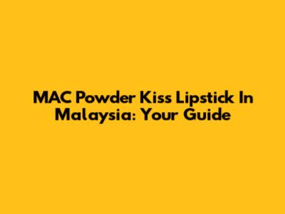 MAC Powder Kiss Lipstick In Malaysia: Your Guide