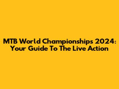 MTB World Championships 2024: Your Guide To The Live Action