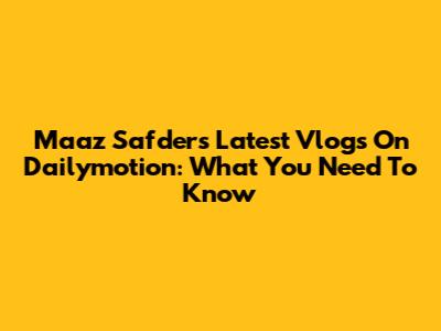 Maaz Safder's Latest Vlogs On Dailymotion: What You Need To Know