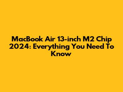 MacBook Air 13-inch M2 Chip 2024: Everything You Need To Know