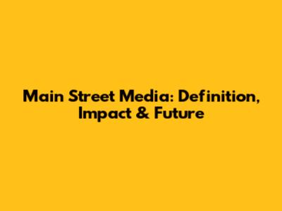 Main Street Media: Definition, Impact & Future