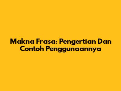 Makna Frasa: Pengertian Dan Contoh Penggunaannya