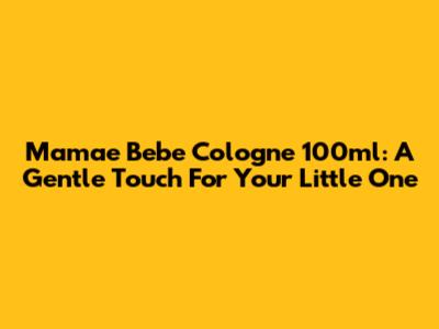 Mamae Bebe Cologne 100ml: A Gentle Touch For Your Little One