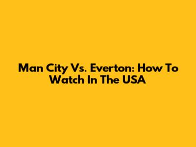 Man City Vs. Everton: How To Watch In The USA