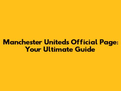 Manchester United's Official Page: Your Ultimate Guide