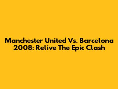 Manchester United Vs. Barcelona 2008: Relive The Epic Clash