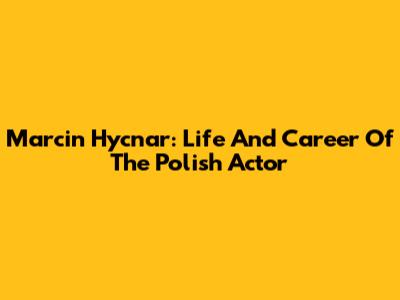 Marcin Hycnar: Life And Career Of The Polish Actor
