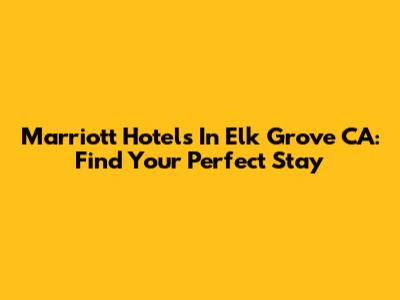 Marriott Hotels In Elk Grove CA: Find Your Perfect Stay