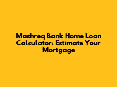 Mashreq Bank Home Loan Calculator: Estimate Your Mortgage