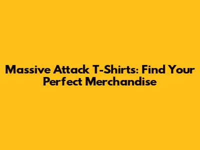 Massive Attack T-Shirts: Find Your Perfect Merchandise