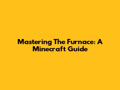 Mastering The Furnace: A Minecraft Guide