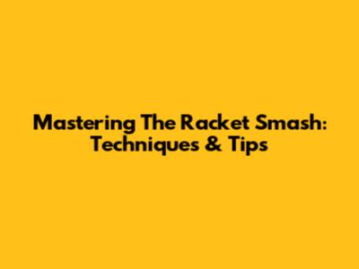Mastering The Racket Smash: Techniques & Tips