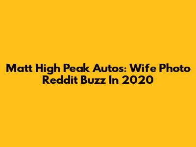 Matt High Peak Autos: Wife Photo Reddit Buzz In 2020