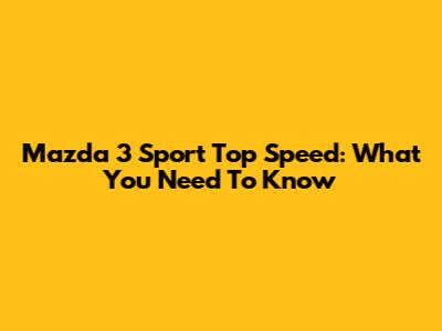 Mazda 3 Sport Top Speed: What You Need To Know