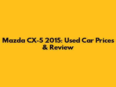 Mazda CX-5 2015: Used Car Prices & Review