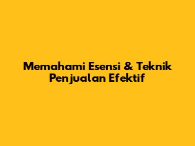 Memahami Esensi & Teknik Penjualan Efektif