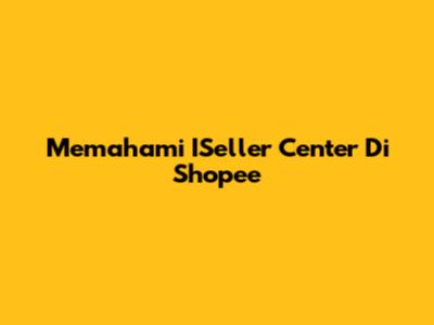 Memahami ISeller Center Di Shopee
