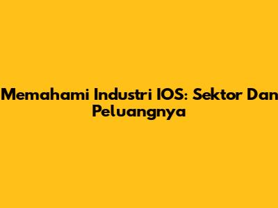 Memahami Industri IOS: Sektor Dan Peluangnya