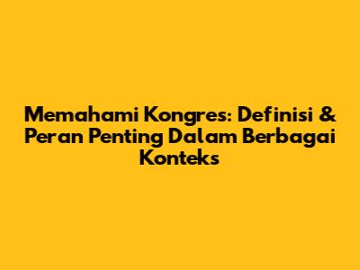 Memahami Kongres: Definisi & Peran Penting Dalam Berbagai Konteks
