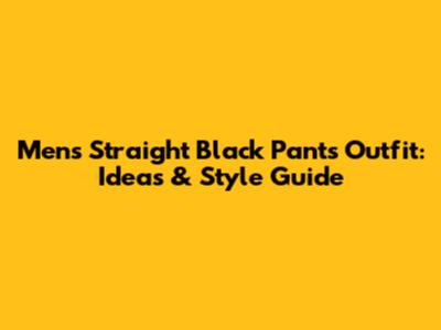 Men's Straight Black Pants Outfit: Ideas & Style Guide