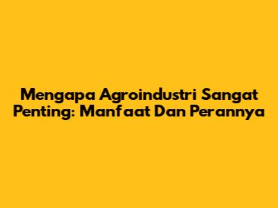 Mengapa Agroindustri Sangat Penting: Manfaat Dan Perannya