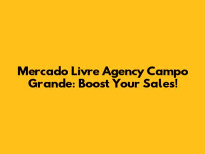 Mercado Livre Agency Campo Grande: Boost Your Sales!