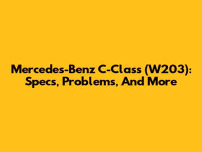Mercedes-Benz C-Class (W203): Specs, Problems, And More