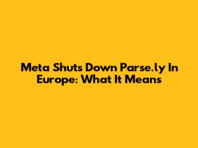 Meta Shuts Down Parse.ly In Europe: What It Means