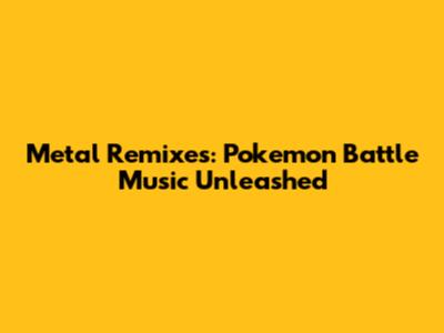 Metal Remixes: Pokemon Battle Music Unleashed