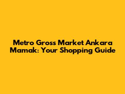 Metro Gross Market Ankara Mamak: Your Shopping Guide