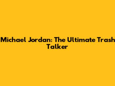 Michael Jordan: The Ultimate Trash Talker