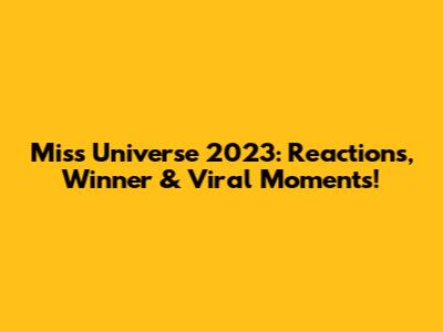 Miss Universe 2023: Reactions, Winner & Viral Moments!