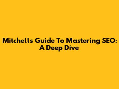 Mitchell's Guide To Mastering SEO: A Deep Dive