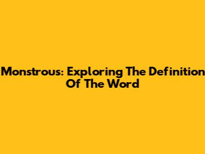Monstrous: Exploring The Definition Of The Word