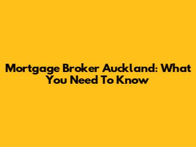 Mortgage Broker Auckland: What You Need To Know