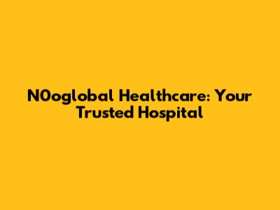 N0oglobal Healthcare: Your Trusted Hospital