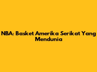 NBA: Basket Amerika Serikat Yang Mendunia