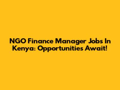 NGO Finance Manager Jobs In Kenya: Opportunities Await!