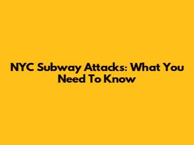 NYC Subway Attacks: What You Need To Know