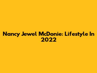 Nancy Jewel McDonie: Lifestyle In 2022