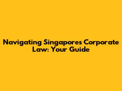 Navigating Singapore's Corporate Law: Your Guide