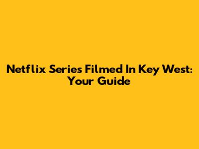 Netflix Series Filmed In Key West: Your Guide