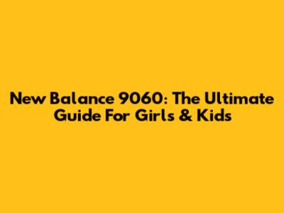 New Balance 9060: The Ultimate Guide For Girls & Kids