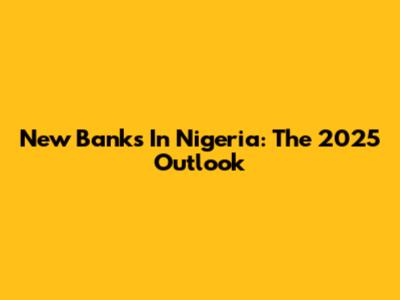New Banks In Nigeria: The 2025 Outlook