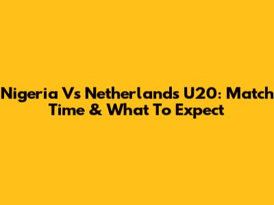 Nigeria Vs Netherlands U20: Match Time & What To Expect