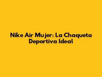 Nike Air Mujer: La Chaqueta Deportiva Ideal