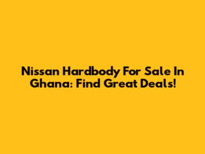 Nissan Hardbody For Sale In Ghana: Find Great Deals!