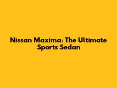 Nissan Maxima: The Ultimate Sports Sedan